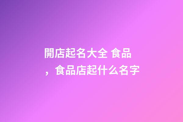 開店起名大全 食品，食品店起什么名字